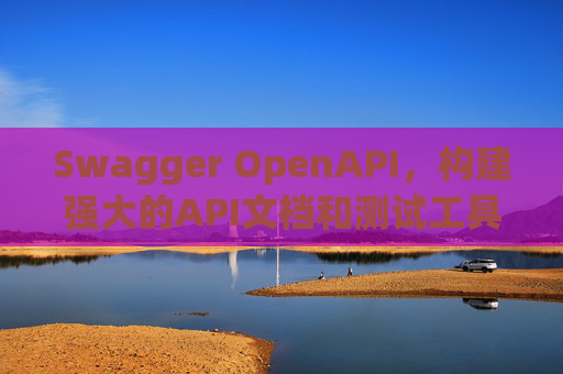 Swagger OpenAPI,构建强大的API文档和测试工具