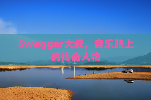 Swagger大叔,音乐路上的传奇人物